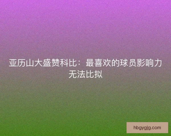亚历山大盛赞科比：最喜欢的球员影响力无法比拟