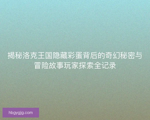 揭秘洛克王国隐藏彩蛋背后的奇幻秘密与冒险故事玩家探索全记录