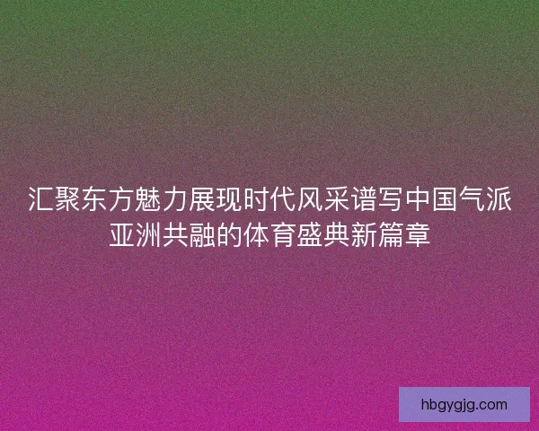 汇聚东方魅力展现时代风采谱写中国气派亚洲共融的体育盛典新篇章