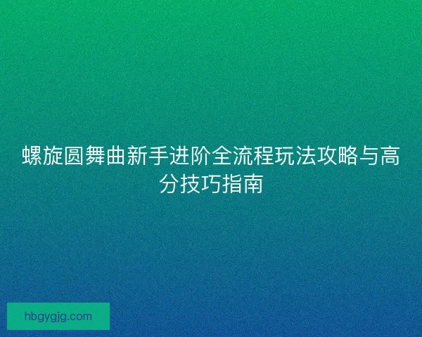 螺旋圆舞曲新手进阶全流程玩法攻略与高分技巧指南