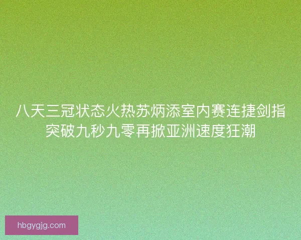 八天三冠状态火热苏炳添室内赛连捷剑指突破九秒九零再掀亚洲速度狂潮