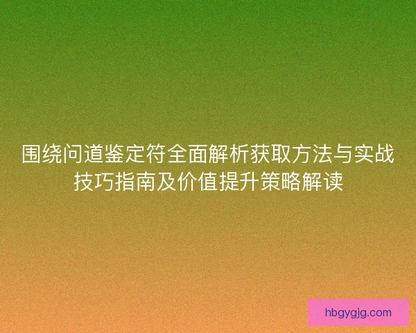 围绕问道鉴定符全面解析获取方法与实战技巧指南及价值提升策略解读