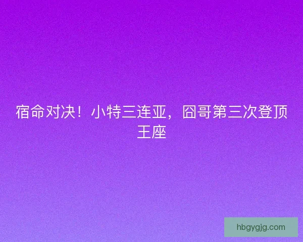 宿命对决！小特三连亚，囧哥第三次登顶王座