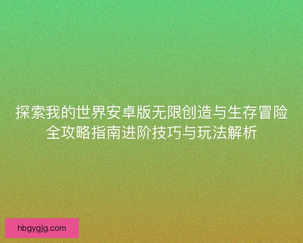 探索我的世界安卓版无限创造与生存冒险全攻略指南进阶技巧与玩法解析