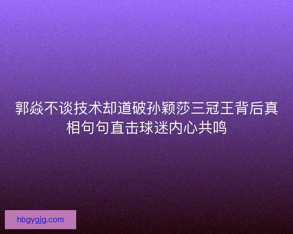 郭焱不谈技术却道破孙颖莎三冠王背后真相句句直击球迷内心共鸣 郭焱不谈技术却道破孙颖莎三冠王背后真相句句直击球迷内心共鸣