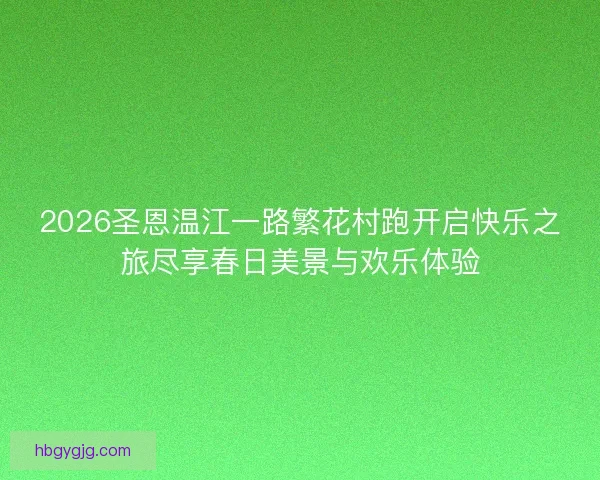2026圣恩温江一路繁花村跑开启快乐之旅尽享春日美景与欢乐体验 2026圣恩温江一路繁花村跑开启快乐之旅尽享春日美景与欢乐体验
