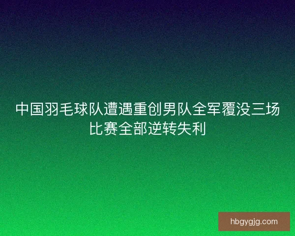 中国羽毛球队遭遇重创男队全军覆没三场比赛全部逆转失利 中国羽毛球队遭遇重创男队全军覆没三场比赛全部逆转失利