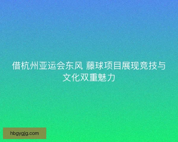 借杭州亚运会东风 藤球项目展现竞技与文化双重魅力 借杭州亚运会东风 藤球项目展现竞技与文化双重魅力