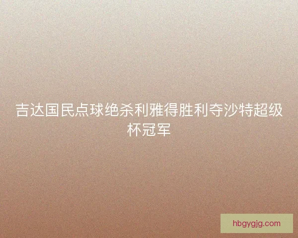 吉达国民点球绝杀利雅得胜利夺沙特超级杯冠军