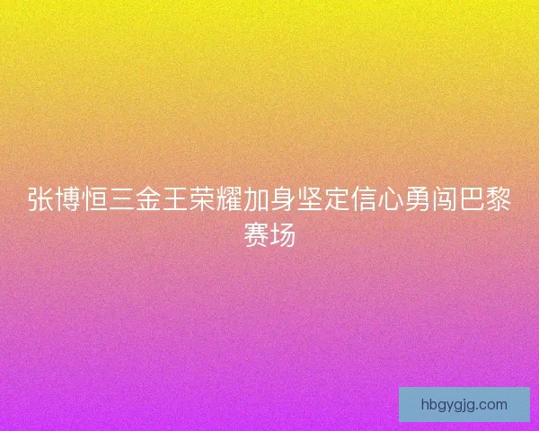 张博恒三金王荣耀加身坚定信心勇闯巴黎赛场