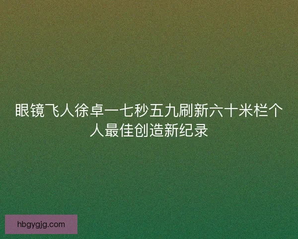 眼镜飞人徐卓一七秒五九刷新六十米栏个人最佳创造新纪录