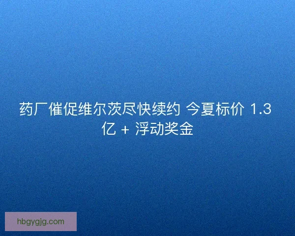 药厂催促维尔茨尽快续约 今夏标价 1.3 亿 + 浮动奖金