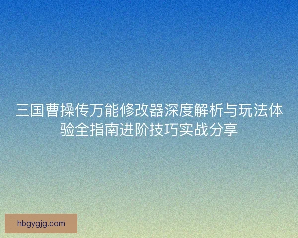 三国曹操传万能修改器深度解析与玩法体验全指南进阶技巧实战分享