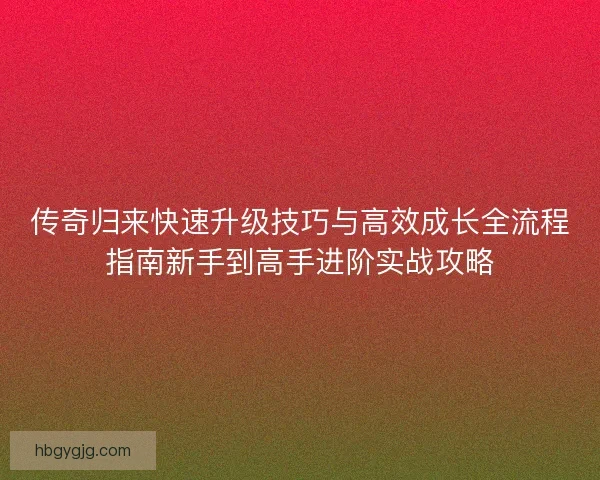 传奇归来快速升级技巧与高效成长全流程指南新手到高手进阶实战攻略