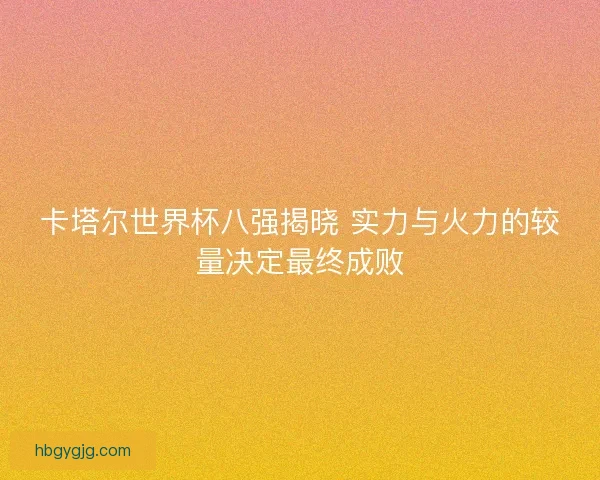 卡塔尔世界杯八强揭晓 实力与火力的较量决定最终成败