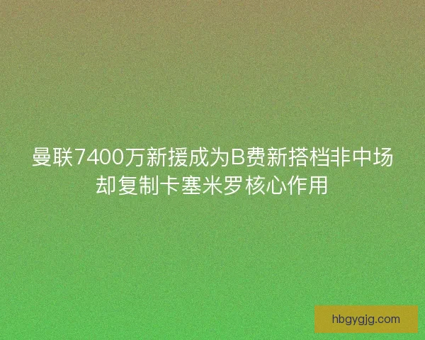 曼联7400万新援成为B费新搭档非中场却复制卡塞米罗核心作用