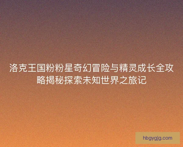 洛克王国粉粉星奇幻冒险与精灵成长全攻略揭秘探索未知世界之旅记