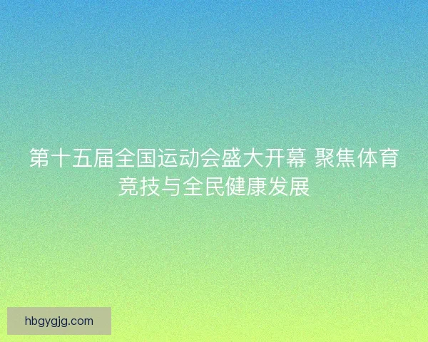 第十五届全国运动会盛大开幕 聚焦体育竞技与全民健康发展