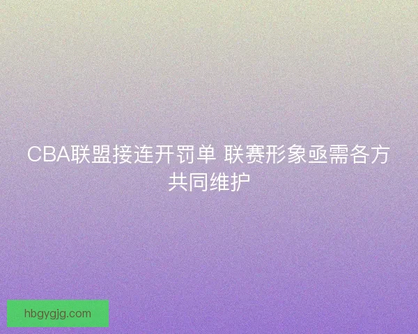 CBA联盟接连开罚单 联赛形象亟需各方共同维护 CBA联盟接连开罚单 联赛形象亟需各方共同维护
