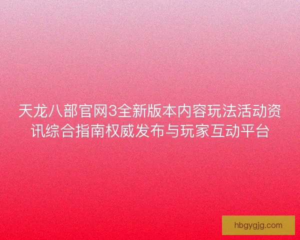 天龙八部官网3全新版本内容玩法活动资讯综合指南权威发布与玩家互动平台 天龙八部官网3全新版本内容玩法活动资讯综合指南权威发布与玩家互动平台