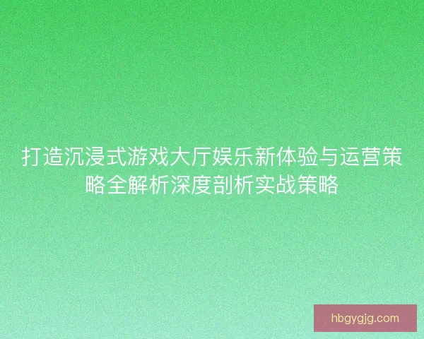 打造沉浸式游戏大厅娱乐新体验与运营策略全解析深度剖析实战策略 打造沉浸式游戏大厅娱乐新体验与运营策略全解析深度剖析实战策略