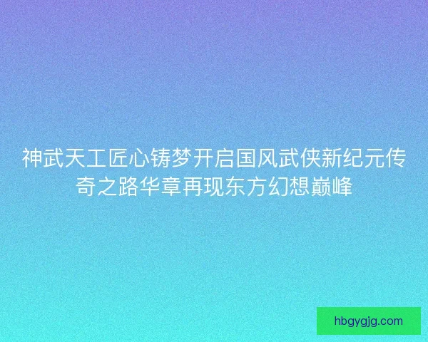 神武天工匠心铸梦开启国风武侠新纪元传奇之路华章再现东方幻想巅峰 神武天工匠心铸梦开启国风武侠新纪元传奇之路华章再现东方幻想巅峰