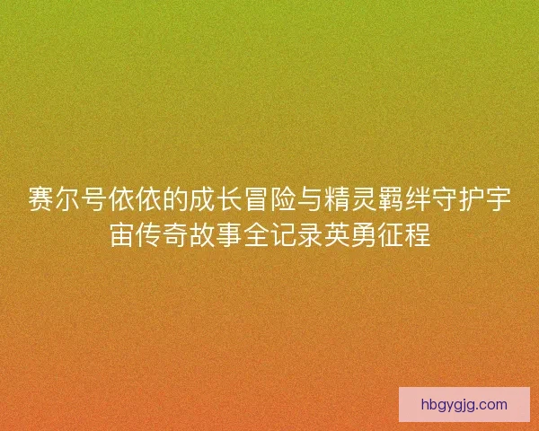 赛尔号依依的成长冒险与精灵羁绊守护宇宙传奇故事全记录英勇征程