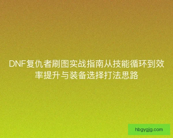 DNF复仇者刷图实战指南从技能循环到效率提升与装备选择打法思路