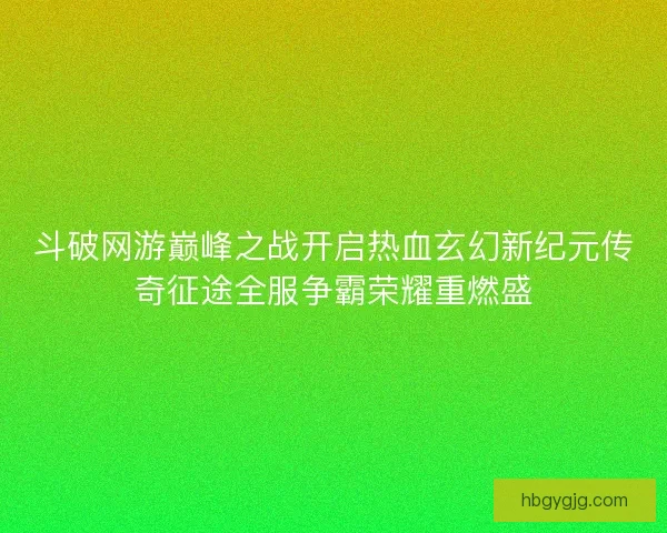 斗破网游巅峰之战开启热血玄幻新纪元传奇征途全服争霸荣耀重燃盛