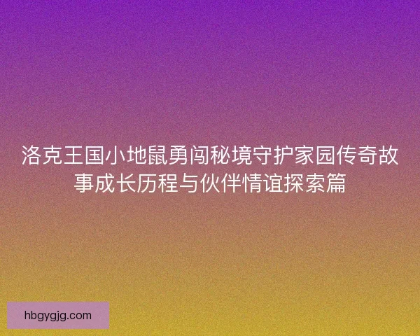 洛克王国小地鼠勇闯秘境守护家园传奇故事成长历程与伙伴情谊探索篇