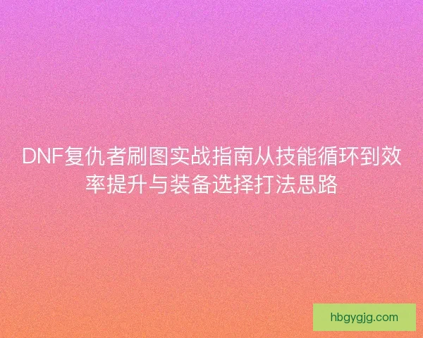 DNF复仇者刷图实战指南从技能循环到效率提升与装备选择打法思路