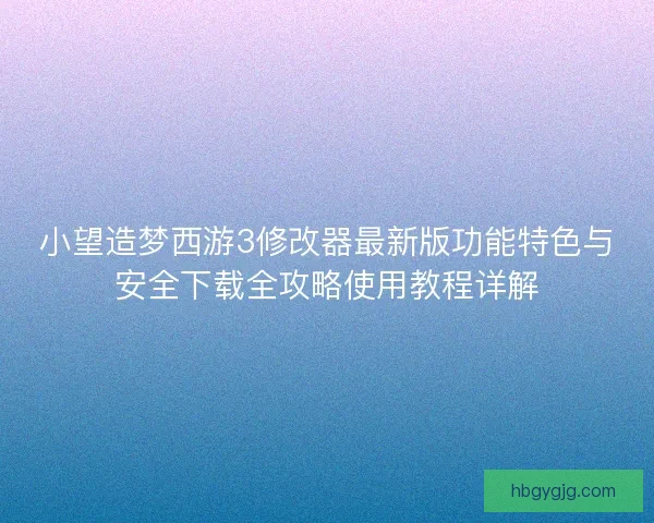 小望造梦西游3修改器最新版功能特色与安全下载全攻略使用教程详解