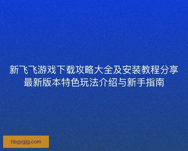 新飞飞游戏下载攻略大全及安装教程分享最新版本特色玩法介绍与新手指南