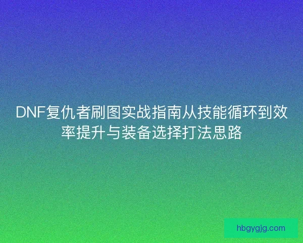 DNF复仇者刷图实战指南从技能循环到效率提升与装备选择打法思路