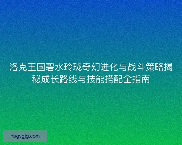 洛克王国碧水玲珑奇幻进化与战斗策略揭秘成长路线与技能搭配全指南