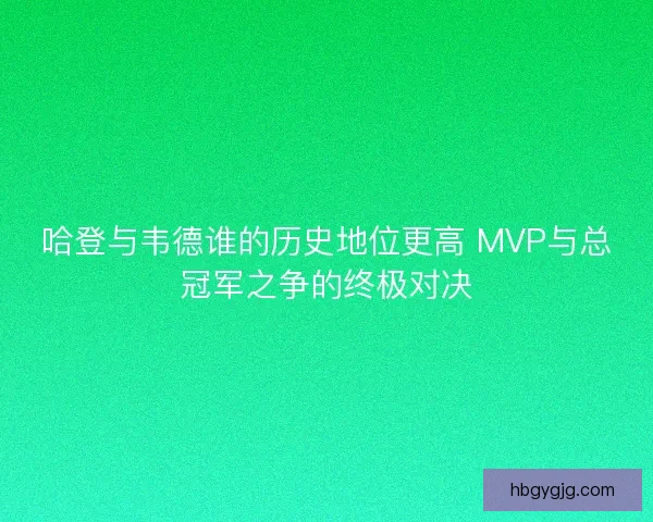 哈登与韦德谁的历史地位更高 MVP与总冠军之争的终极对决