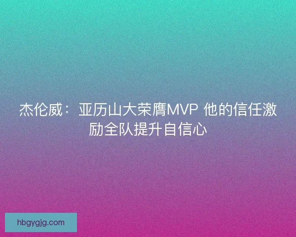 杰伦威：亚历山大荣膺MVP 他的信任激励全队提升自信心